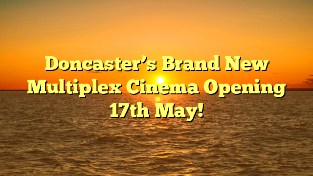 Doncaster’s Brand New Multiplex Cinema Opening 17th May! 